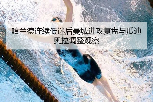 哈兰德连续低迷后曼城进攻复盘与瓜迪奥拉调整观察