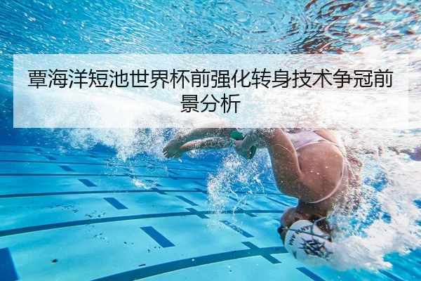 覃海洋短池世界杯前强化转身技术争冠前景分析