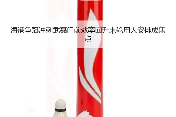 海港争冠冲刺武磊门前效率回升末轮用人安排成焦点